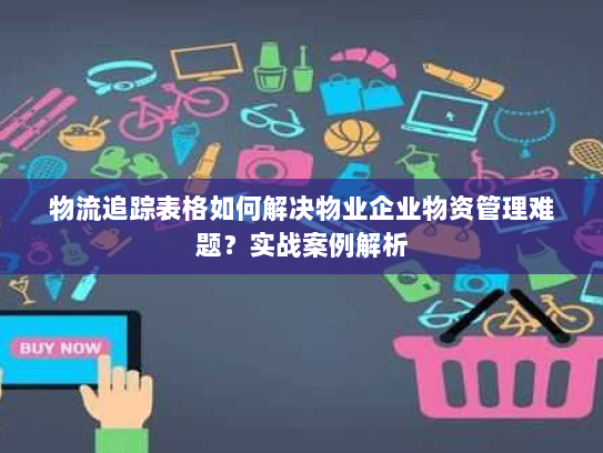 物流追踪表格如何解决物业企业物资管理难题?实战案例解析 物流追踪表格如何解决物业企业物资管理难题?实战案例解析