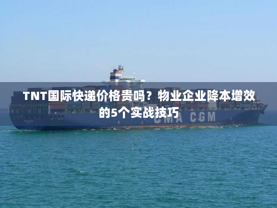 TNT国际快递价格贵吗?物业企业降本增效的5个实战技巧 TNT国际快递价格贵吗?物业企业降本增效的5个实战技巧