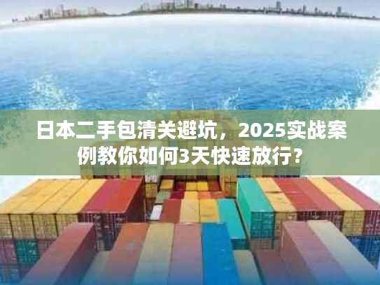 日本二手包清关避坑，2025实战案例教你如何3天快速放行？