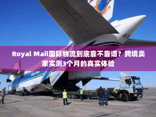 Royal Mail国际物流到底靠不靠谱？跨境卖家实测3个月的真实体验