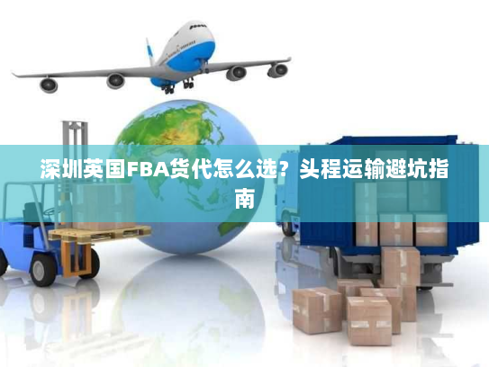 深圳英国FBA货代怎么选?头程运输避坑指南 深圳英国FBA货代怎么选?头程运输避坑指南