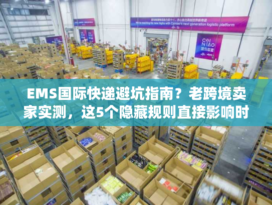 EMS国际快递避坑指南？老跨境卖家实测，这5个隐藏规则直接影响时效与成本！