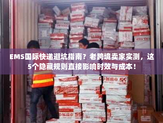 EMS国际快递避坑指南？老跨境卖家实测，这5个隐藏规则直接影响时效与成本！