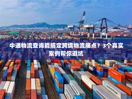 中通物流查询能搞定跨境物流痛点？3个真实案例帮你避坑