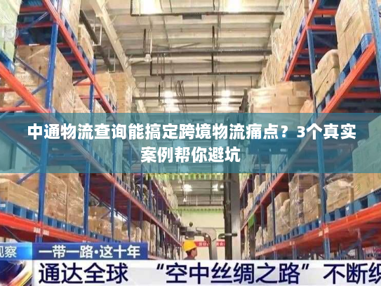 中通物流查询能搞定跨境物流痛点？3个真实案例帮你避坑