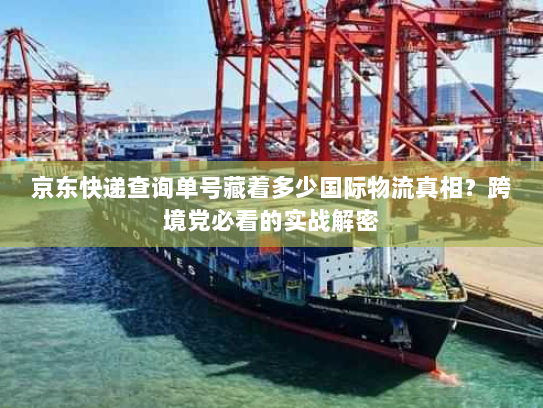京东快递查询单号藏着多少国际物流真相？跨境党必看的实战解密