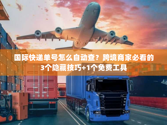 国际快递单号怎么自动查？跨境商家必看的3个隐藏技巧+1个免费工具