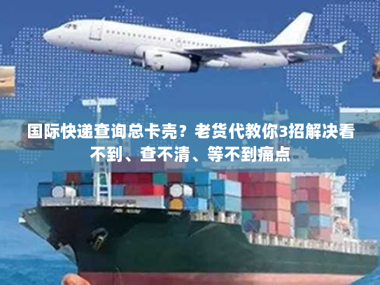 国际快递查询总卡壳?老货代教你3招解决看不到、查不清、等不到痛点 国际快递查询总卡壳?老货代教你3招解决看不到、查不清、等不到痛点