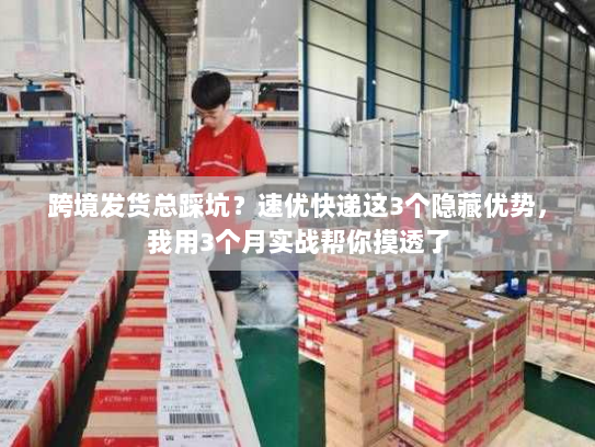 跨境发货总踩坑？速优快递这3个隐藏优势，我用3个月实战帮你摸透了