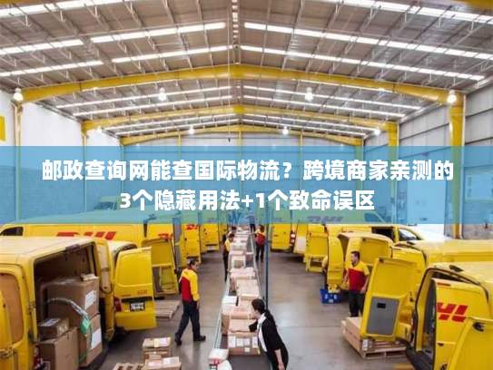 邮政查询网能查国际物流？跨境商家亲测的3个隐藏用法+1个致命误区
