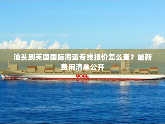 汕头到英国国际海运专线报价怎么查?最新费用清单公开 汕头到英国国际海运专线报价怎么查?最新费用清单公开