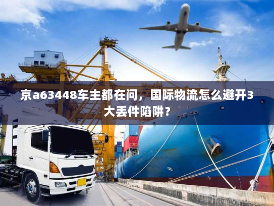 京a63448车主都在问，国际物流怎么避开3大丢件陷阱？