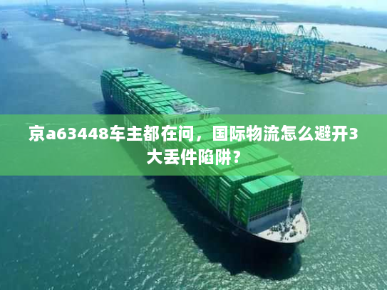 京a63448车主都在问，国际物流怎么避开3大丢件陷阱？
