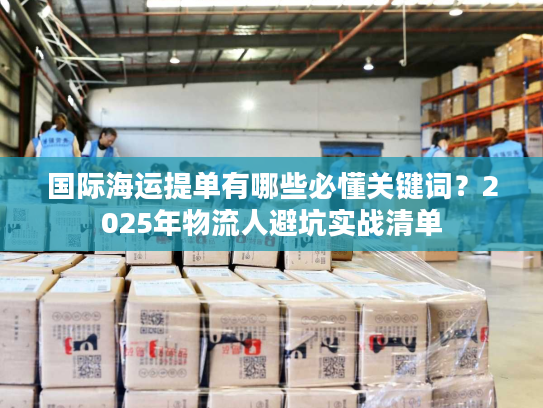 国际海运提单有哪些必懂关键词？2025年物流人避坑实战清单
