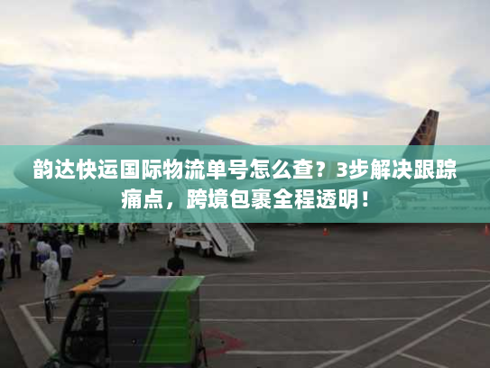 韵达快运国际物流单号怎么查?3步解决跟踪痛点,跨境包裹全程透明! 韵达快运国际物流单号怎么查?3步解决跟踪痛点,跨境包裹全程透明!