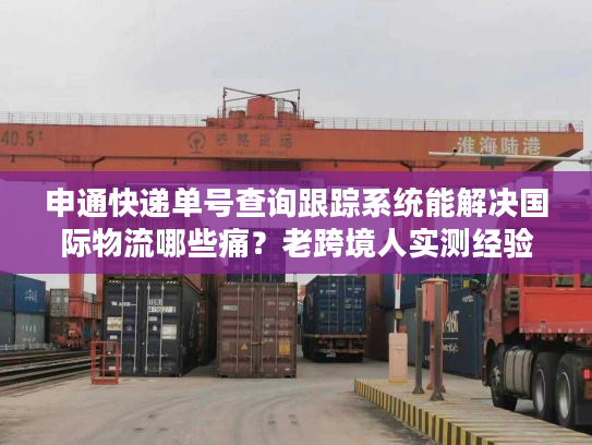申通快递单号查询跟踪系统能解决国际物流哪些痛？老跨境人实测经验分享