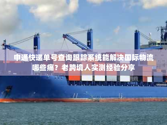 申通快递单号查询跟踪系统能解决国际物流哪些痛？老跨境人实测经验分享