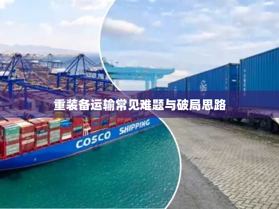 重装备运输常见难题与破局思路 重装备运输常见难题与破局思路