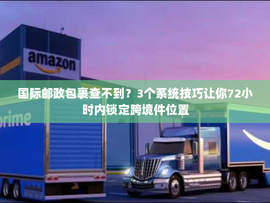 国际邮政包裹查不到？3个系统技巧让你72小时内锁定跨境件位置