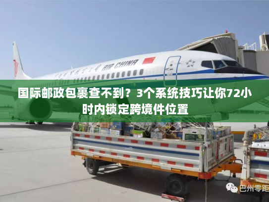 国际邮政包裹查不到？3个系统技巧让你72小时内锁定跨境件位置