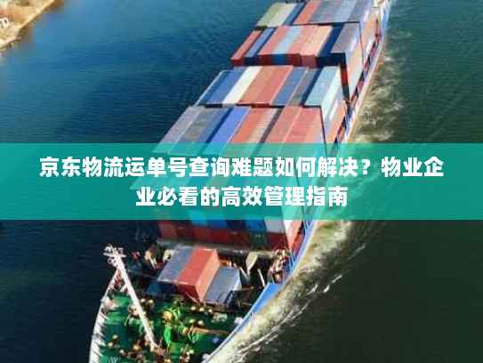 京东物流运单号查询难题如何解决?物业企业必看的高效管理指南 京东物流运单号查询难题如何解决?物业企业必看的高效管理指南