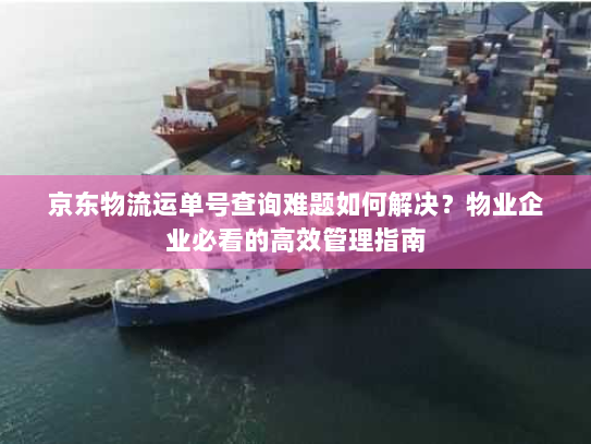 京东物流运单号查询难题如何解决?物业企业必看的高效管理指南 京东物流运单号查询难题如何解决?物业企业必看的高效管理指南
