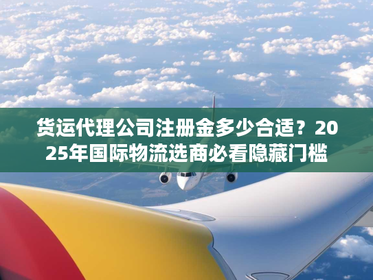 货运代理公司注册金多少合适？2025年国际物流选商必看隐藏门槛