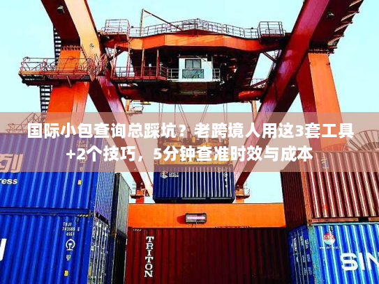 国际小包查询总踩坑？老跨境人用这3套工具+2个技巧，5分钟查准时效与成本