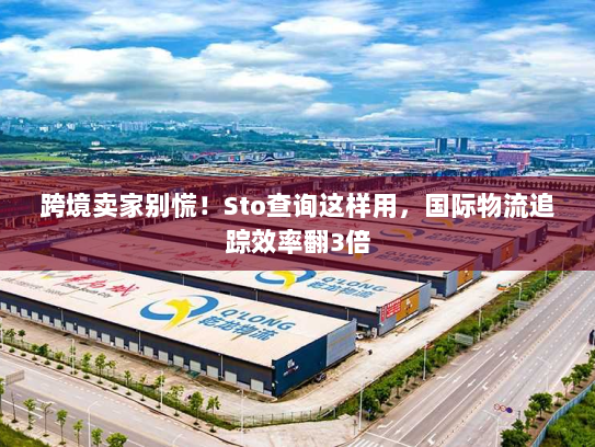 跨境卖家别慌！Sto查询这样用，国际物流追踪效率翻3倍