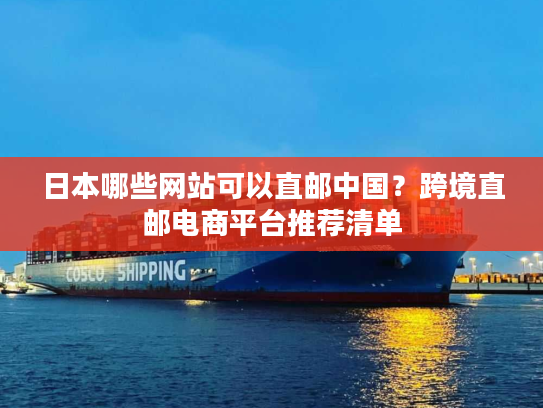 日本哪些网站可以直邮中国？跨境直邮电商平台推荐清单