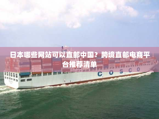 日本哪些网站可以直邮中国?跨境直邮电商平台推荐清单 日本哪些网站可以直邮中国?跨境直邮电商平台推荐清单