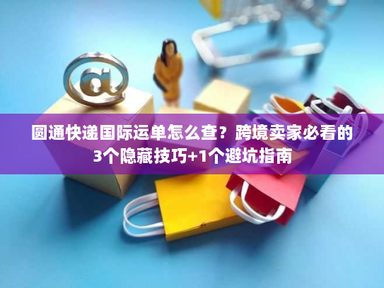 圆通快递国际运单怎么查？跨境卖家必看的3个隐藏技巧+1个避坑指南
