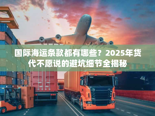 国际海运条款都有哪些？2025年货代不愿说的避坑细节全揭秘