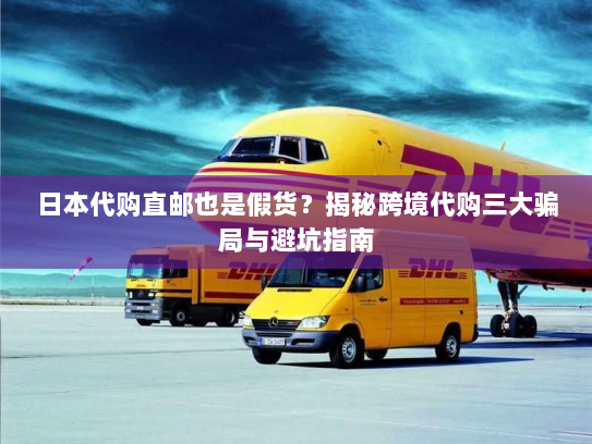 日本代购直邮也是假货？揭秘跨境代购三大骗局与避坑指南