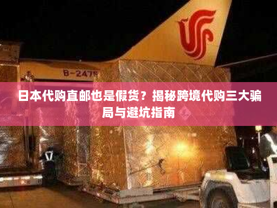 日本代购直邮也是假货?揭秘跨境代购三大骗局与避坑指南 日本代购直邮也是假货?揭秘跨境代购三大骗局与避坑指南