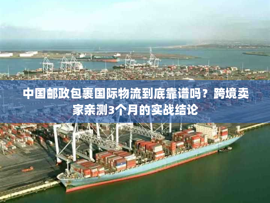 中国邮政包裹国际物流到底靠谱吗？跨境卖家亲测3个月的实战结论