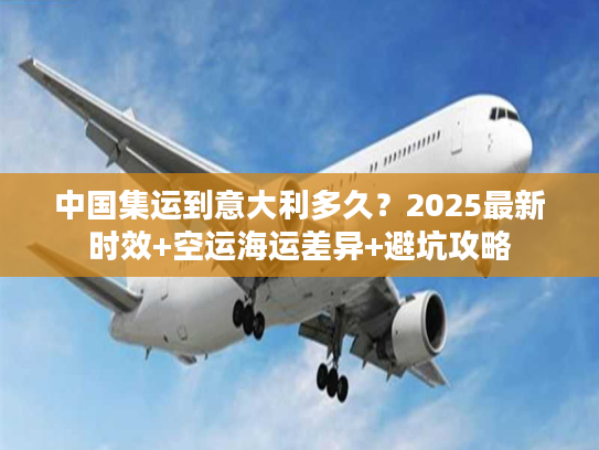中国集运到意大利多久?2025最新时效+空运海运差异+避坑攻略 中国集运到意大利多久?2025最新时效+空运海运差异+避坑攻略