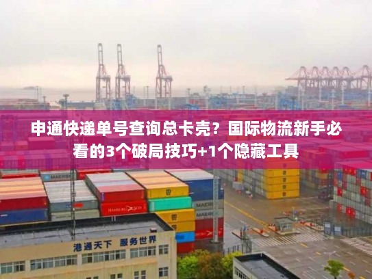 申通快递单号查询总卡壳?国际物流新手必看的3个破局技巧+1个隐藏工具 申通快递单号查询总卡壳?国际物流新手必看的3个破局技巧+1个隐藏工具