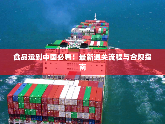 食品运到中国必看！最新通关流程与合规指南