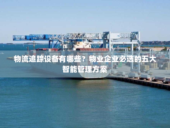 物流追踪设备有哪些?物业企业必选的五大智能管理方案 物流追踪设备有哪些?物业企业必选的五大智能管理方案