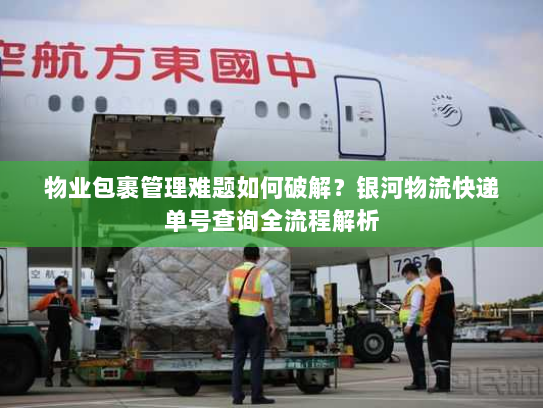 物业包裹管理难题如何破解？银河物流快递单号查询全流程解析