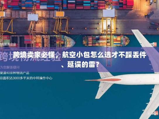 跨境卖家必懂,航空小包怎么选才不踩丢件、延误的雷? 跨境卖家必懂,航空小包怎么选才不踩丢件、延误的雷?