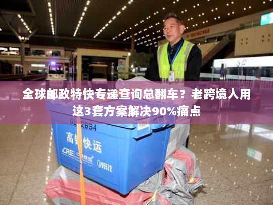 全球邮政特快专递查询总翻车?老跨境人用这3套方案解决90%痛点 全球邮政特快专递查询总翻车?老跨境人用这3套方案解决90%痛点