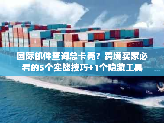 国际邮件查询总卡壳?跨境买家必看的5个实战技巧+1个隐藏工具 国际邮件查询总卡壳?跨境买家必看的5个实战技巧+1个隐藏工具