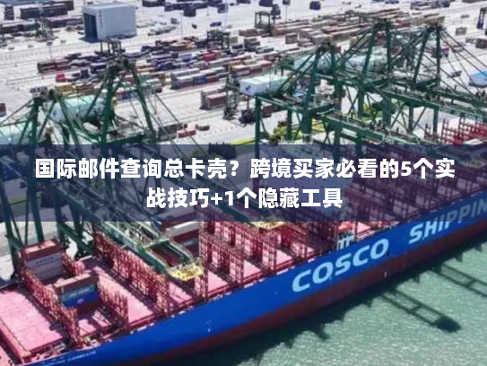 国际邮件查询总卡壳?跨境买家必看的5个实战技巧+1个隐藏工具 国际邮件查询总卡壳?跨境买家必看的5个实战技巧+1个隐藏工具