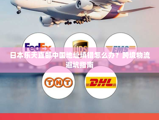 日本乐天直邮中国地址填错怎么办?跨境物流避坑指南 日本乐天直邮中国地址填错怎么办?跨境物流避坑指南