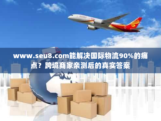 www.seu8.com能解决国际物流90%的痛点?跨境商家亲测后的真实答案 www.seu8.com能解决国际物流90%的痛点?跨境商家亲测后的真实答案