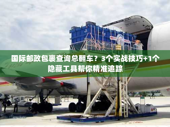 国际邮政包裹查询总翻车？3个实战技巧+1个隐藏工具帮你精准追踪