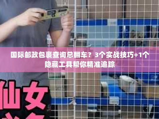 国际邮政包裹查询总翻车？3个实战技巧+1个隐藏工具帮你精准追踪
