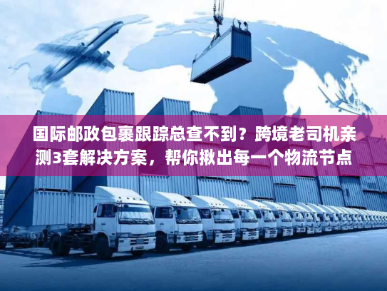 国际邮政包裹跟踪总查不到?跨境老司机亲测3套解决方案,帮你揪出每一个物流节点 国际邮政包裹跟踪总查不到?跨境老司机亲测3套解决方案,帮你揪出每一个物流节点